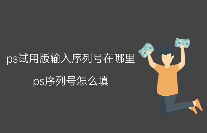 ps试用版输入序列号在哪里 ps序列号怎么填？